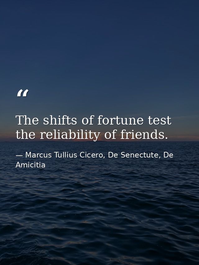 The shifts of fortune test the reliability of friends. — Marcus Tullius Cicero, De Senectute, De Amicitia