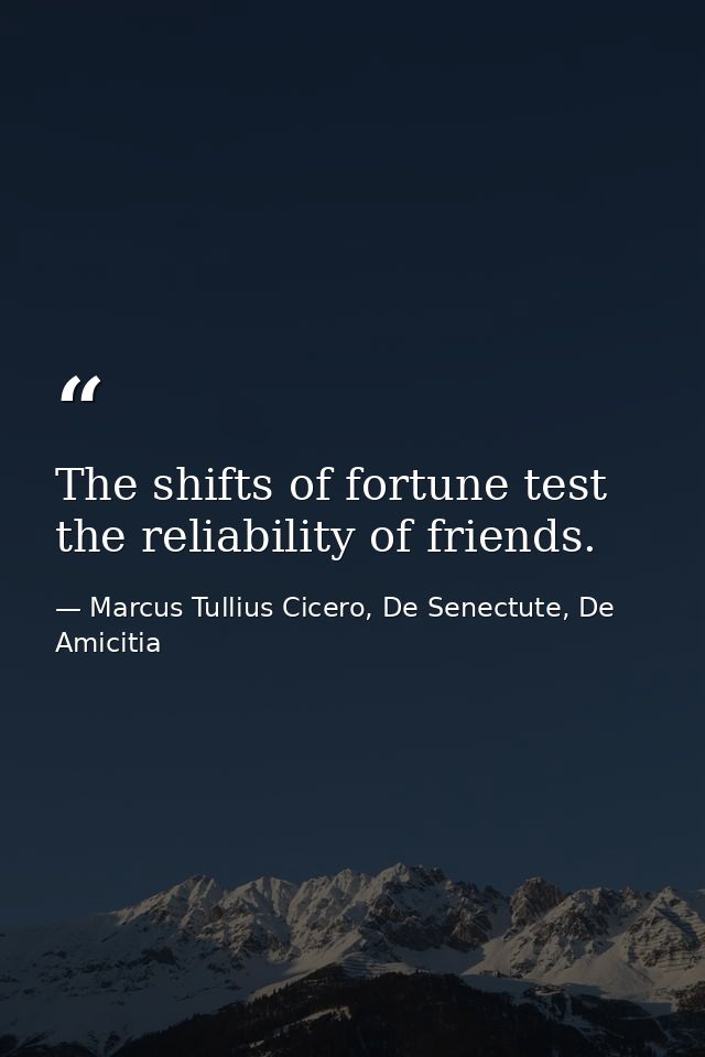The shifts of fortune test the reliability of friends. — Marcus Tullius Cicero, De Senectute, De Amicitia