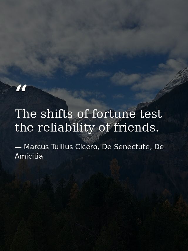 The shifts of fortune test the reliability of friends. — Marcus Tullius Cicero, De Senectute, De Amicitia