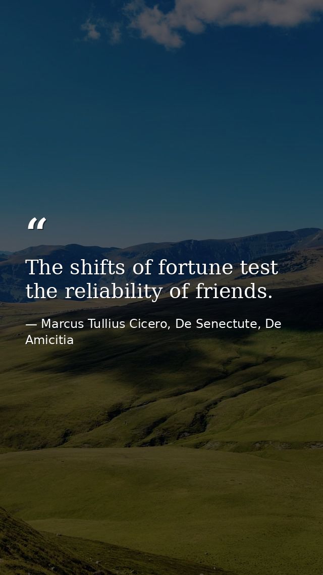 The shifts of fortune test the reliability of friends. — Marcus Tullius Cicero, De Senectute, De Amicitia