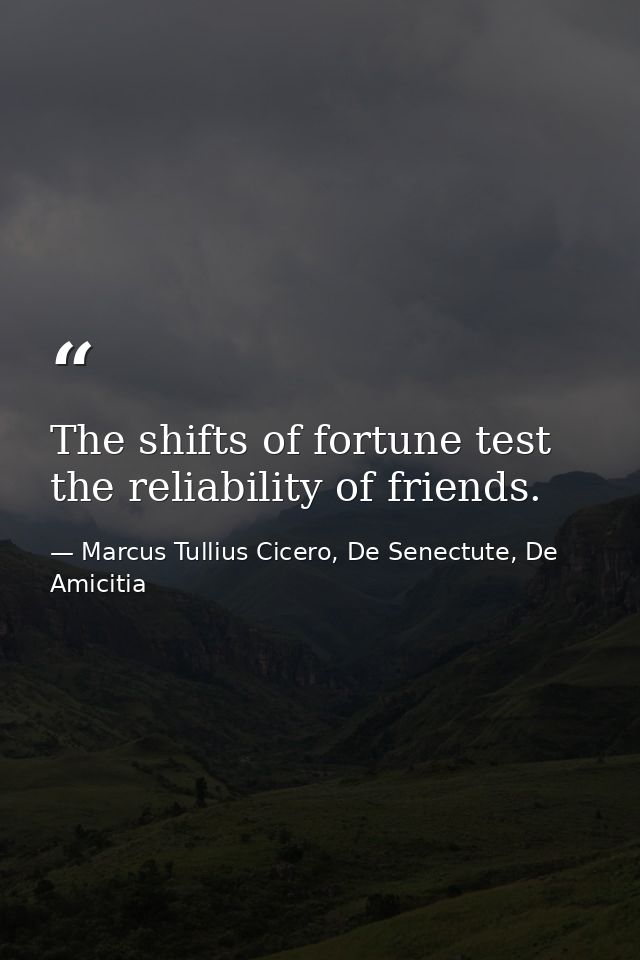 The shifts of fortune test the reliability of friends. — Marcus Tullius Cicero, De Senectute, De Amicitia