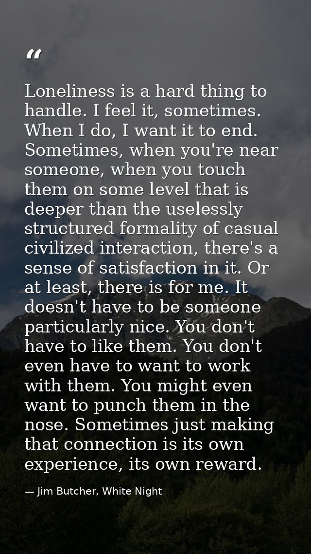 Loneliness is a hard thing to handle. I feel it, sometimes. When I do, I want it to end. Sometimes, when you're near som — Jim Butcher, White Night