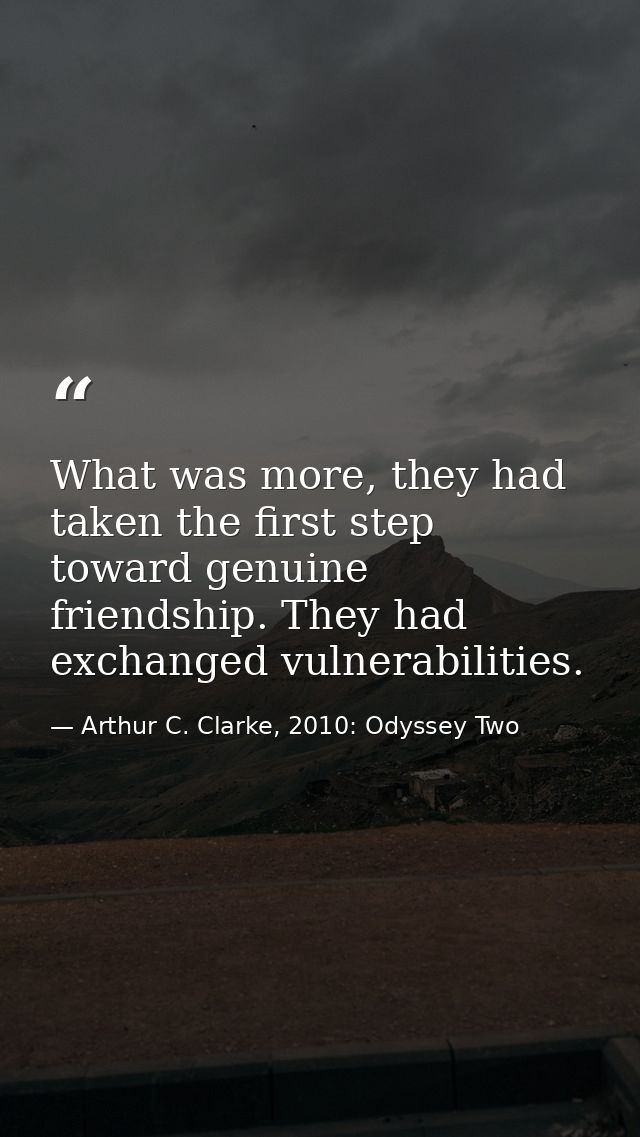 What was more, they had taken the first step toward genuine friendship. They had exchanged vulnerabilities. — Arthur C. Clarke, 2010: Odyssey Two