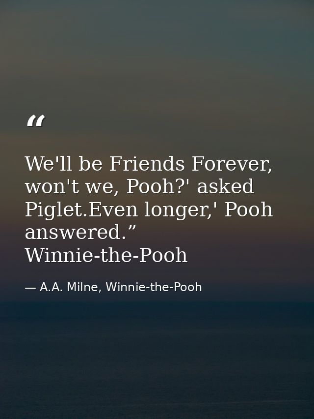 We'll be Friends Forever, won't we, Pooh?' asked Piglet.Even longer,' Pooh answered.”  Winnie-the-Pooh — A.A. Milne, Winnie-the-Pooh