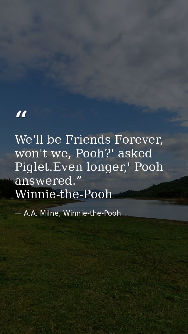 We'll be Friends Forever, won't we, Pooh?' asked Piglet.Even longer,' Pooh answered.”  Winnie-the-Pooh — A.A. Milne, Winnie-the-Pooh
