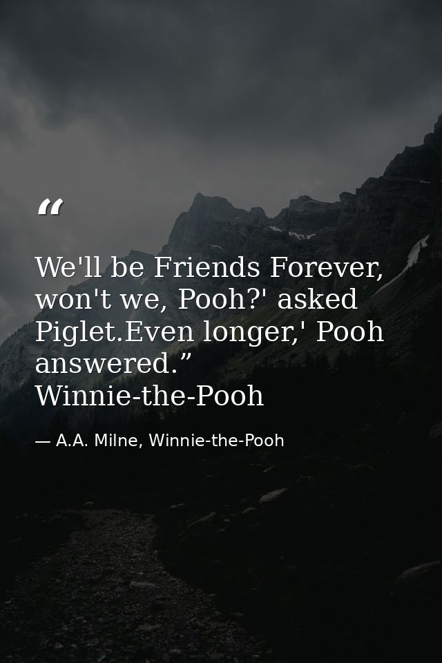 We'll be Friends Forever, won't we, Pooh?' asked Piglet.Even longer,' Pooh answered.”  Winnie-the-Pooh — A.A. Milne, Winnie-the-Pooh