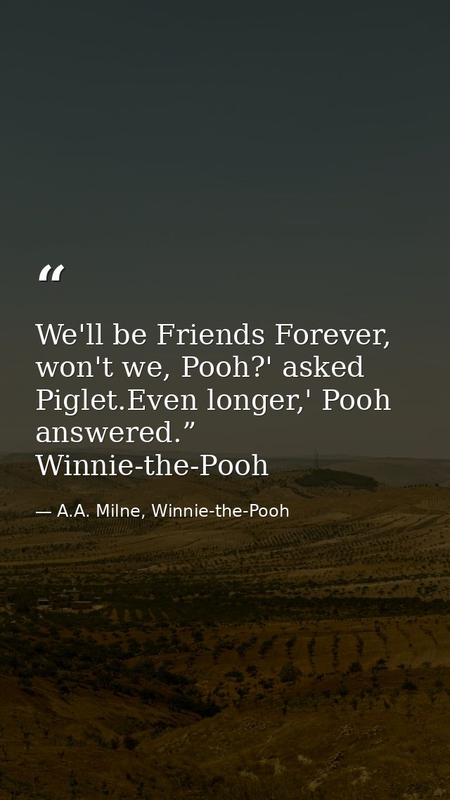 We'll be Friends Forever, won't we, Pooh?' asked Piglet.Even longer,' Pooh answered.”  Winnie-the-Pooh — A.A. Milne, Winnie-the-Pooh