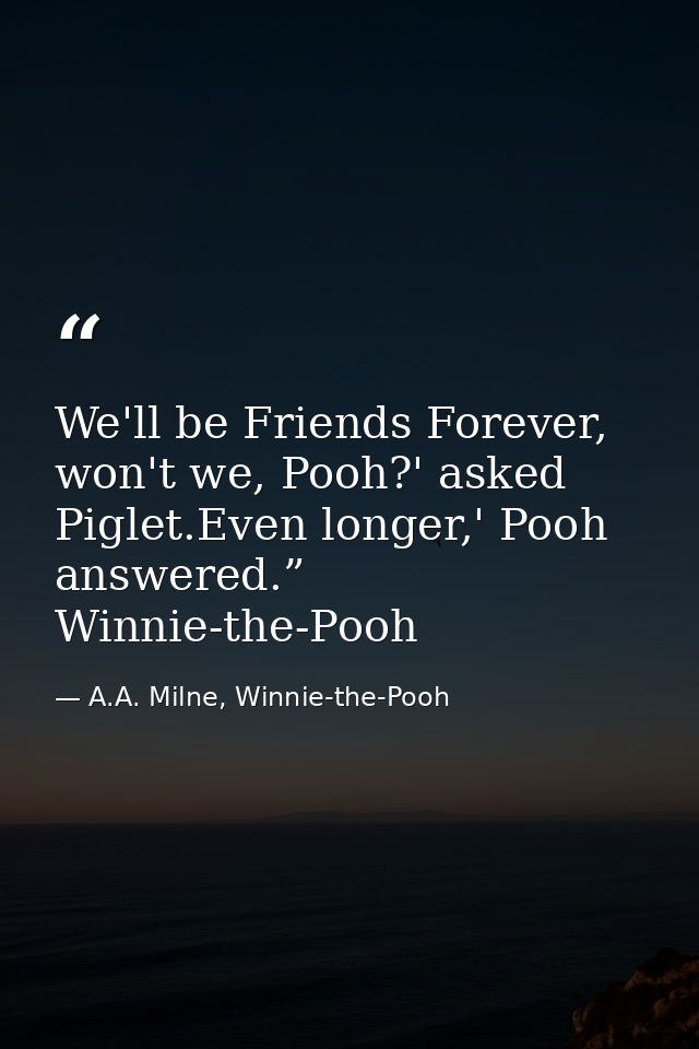 We'll be Friends Forever, won't we, Pooh?' asked Piglet.Even longer,' Pooh answered.”  Winnie-the-Pooh — A.A. Milne, Winnie-the-Pooh