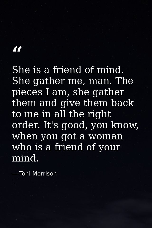She is a friend of mind. She gather me, man. The pieces I am, she gather them and give them back to me in all the right  — Toni Morrison