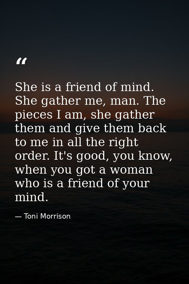 She is a friend of mind. She gather me, man. The pieces I am, she gather them and give them back to me in all the right  — Toni Morrison