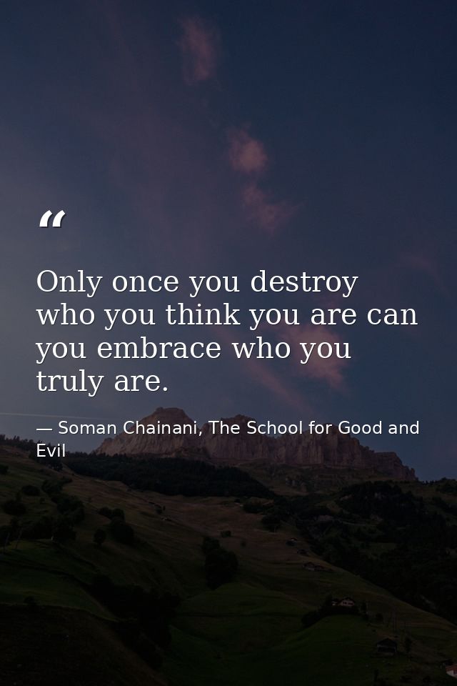 Only once you destroy who you think you are can you embrace who you truly are. — Soman Chainani, The School for Good and Evil