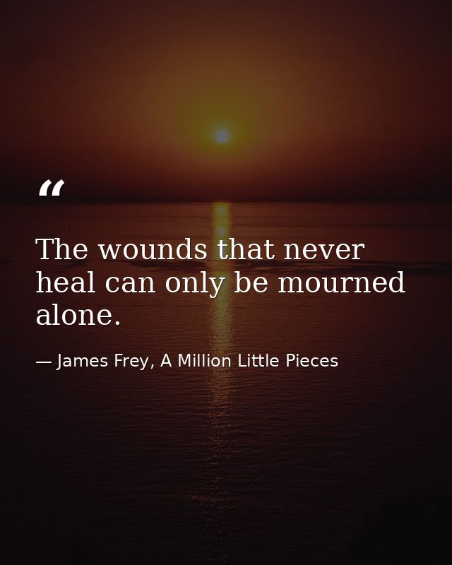 The wounds that never heal can only be mourned alone. — James Frey, A Million Little Pieces