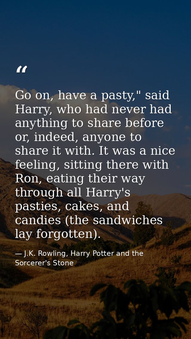 Go on, have a pasty," said Harry, who had never had anything to share before or, indeed, anyone to share it with. It was — J.K. Rowling, Harry Potter and the Sorcerer's Stone