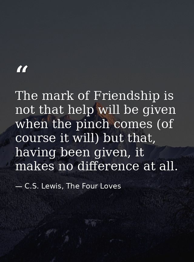 The mark of Friendship is not that help will be given when the pinch comes (of course it will) but that, having been giv — C.S. Lewis, The Four Loves