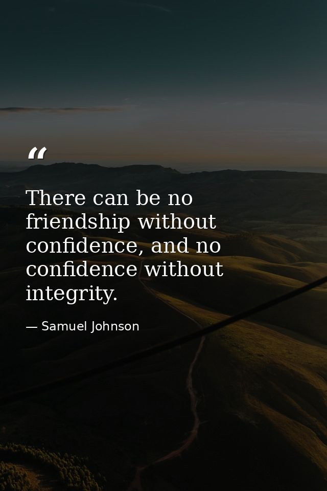 There can be no friendship without confidence, and no confidence without integrity. — Samuel Johnson