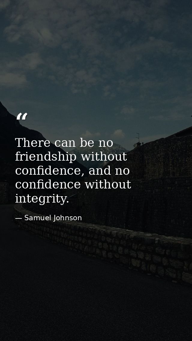 There can be no friendship without confidence, and no confidence without integrity. — Samuel Johnson