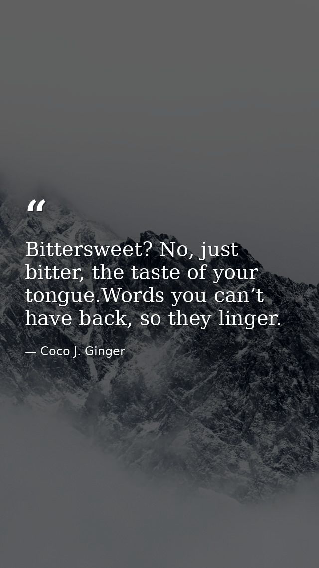 Bittersweet? No, just bitter, the taste of your tongue.Words you can’t have back, so they linger. — Coco J. Ginger