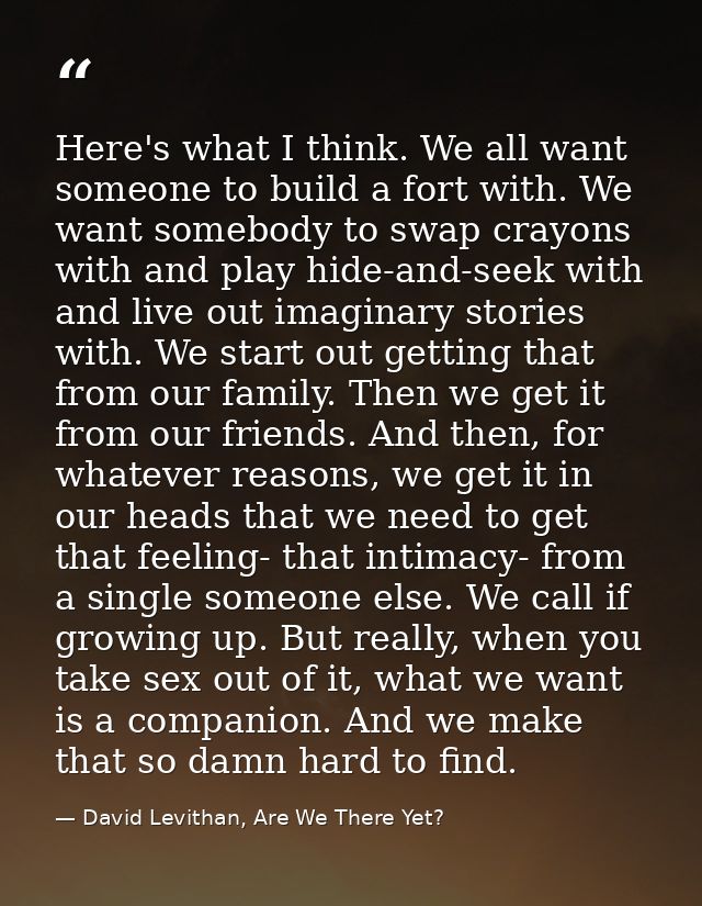 Here's what I think. We all want someone to build a fort with. We want somebody to swap crayons with and play hide-and-s — David Levithan, Are We There Yet?