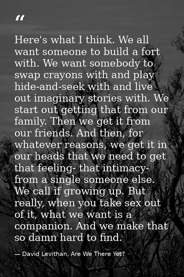 Here's what I think. We all want someone to build a fort with. We want somebody to swap crayons with and play hide-and-s — David Levithan, Are We There Yet?