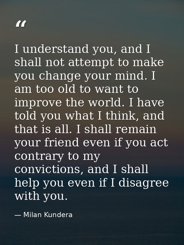 I understand you, and I shall not attempt to make you change your mind. I am too old to want to improve the world. I hav — Milan Kundera