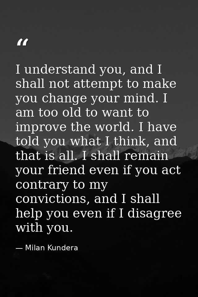 I understand you, and I shall not attempt to make you change your mind. I am too old to want to improve the world. I hav — Milan Kundera