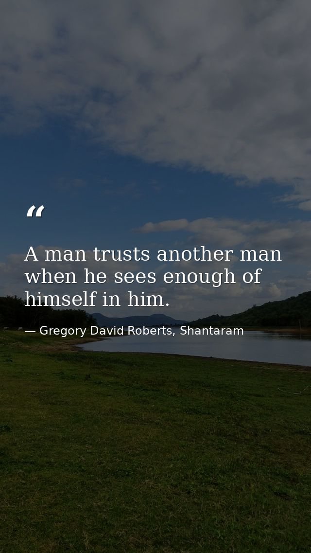 A man trusts another man when he sees enough of himself in him. — Gregory David Roberts, Shantaram