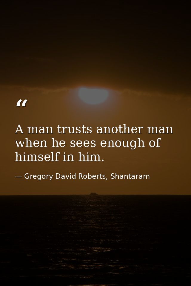 A man trusts another man when he sees enough of himself in him. — Gregory David Roberts, Shantaram