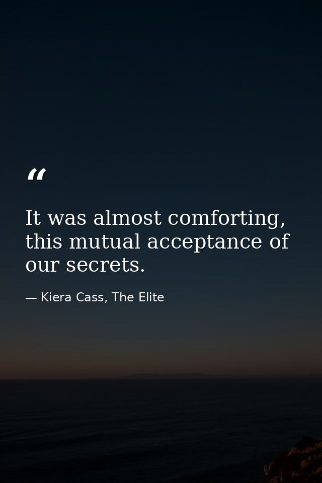 It was almost comforting, this mutual acceptance of our secrets. — Kiera Cass, The Elite