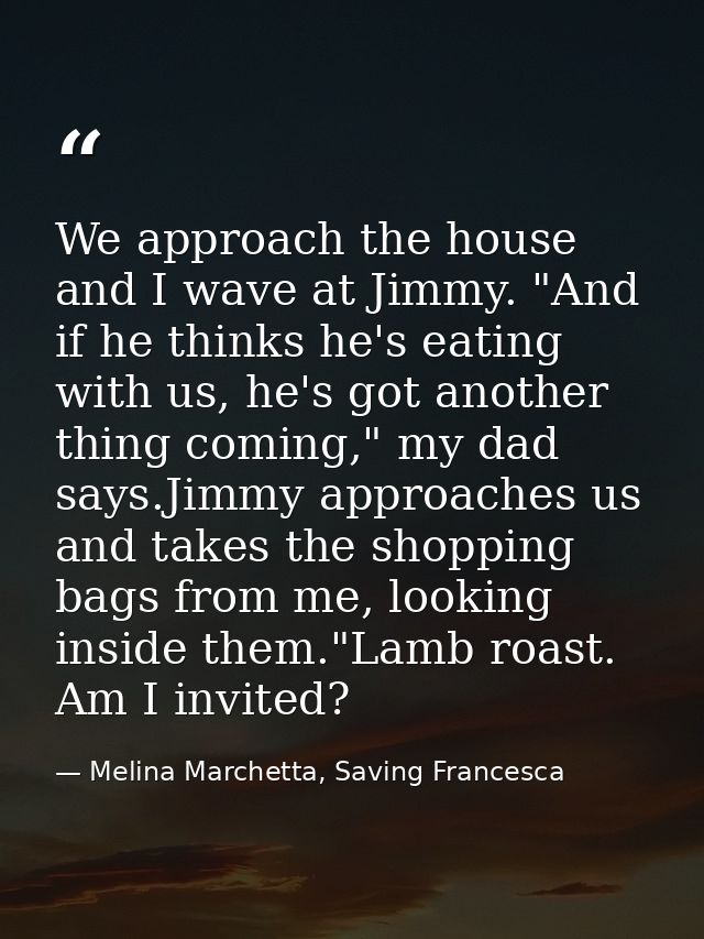 We approach the house and I wave at Jimmy. "And if he thinks he's eating with us, he's got another thing coming," my dad — Melina Marchetta, Saving Francesca