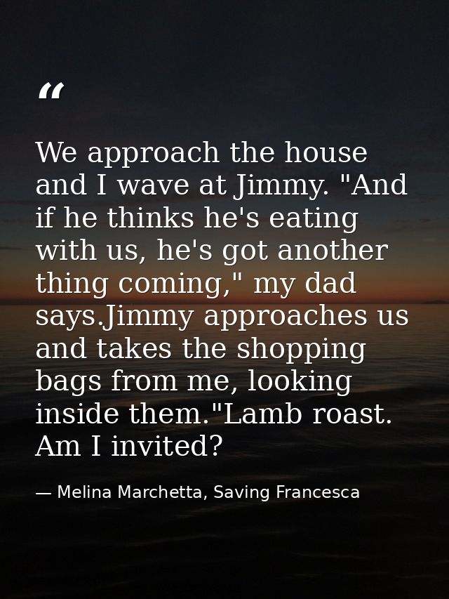 We approach the house and I wave at Jimmy. "And if he thinks he's eating with us, he's got another thing coming," my dad — Melina Marchetta, Saving Francesca