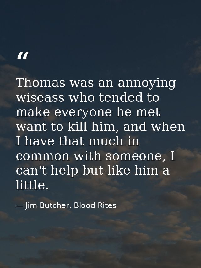 Thomas was an annoying wiseass who tended to make everyone he met want to kill him, and when I have that much in common  — Jim Butcher, Blood Rites