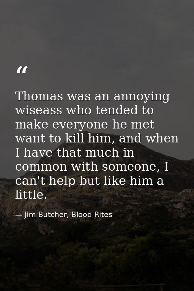 Thomas was an annoying wiseass who tended to make everyone he met want to kill him, and when I have that much in common  — Jim Butcher, Blood Rites