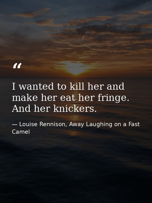 I wanted to kill her and make her eat her fringe. And her knickers. — Louise Rennison, Away Laughing on a Fast Camel