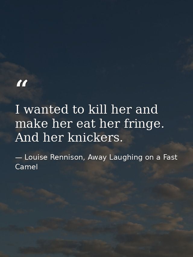 I wanted to kill her and make her eat her fringe. And her knickers. — Louise Rennison, Away Laughing on a Fast Camel