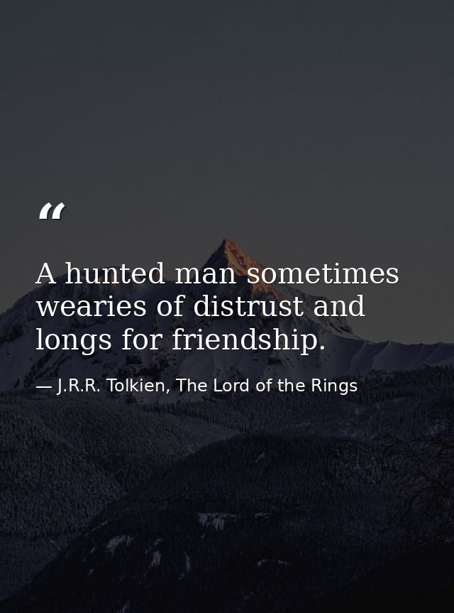 A hunted man sometimes wearies of distrust and longs for friendship. — J.R.R. Tolkien, The Lord of the Rings