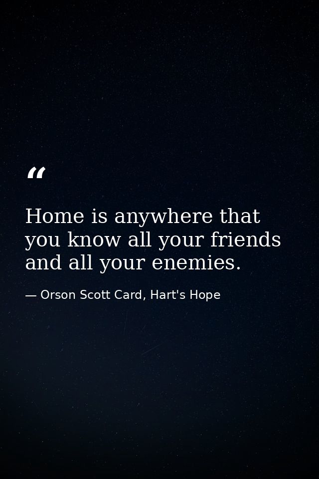 Home is anywhere that you know all your friends and all your enemies. — Orson Scott Card, Hart's Hope