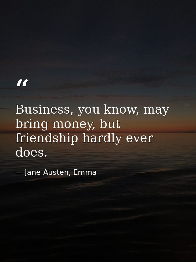 Business, you know, may bring money, but friendship hardly ever does. — Jane Austen, Emma