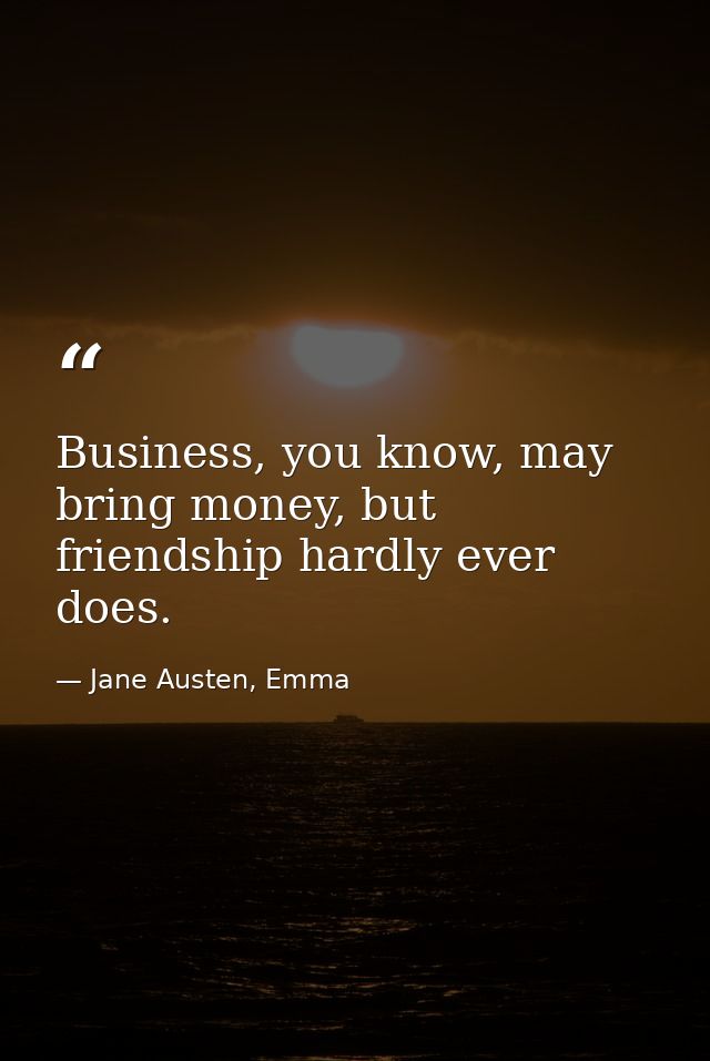 Business, you know, may bring money, but friendship hardly ever does. — Jane Austen, Emma