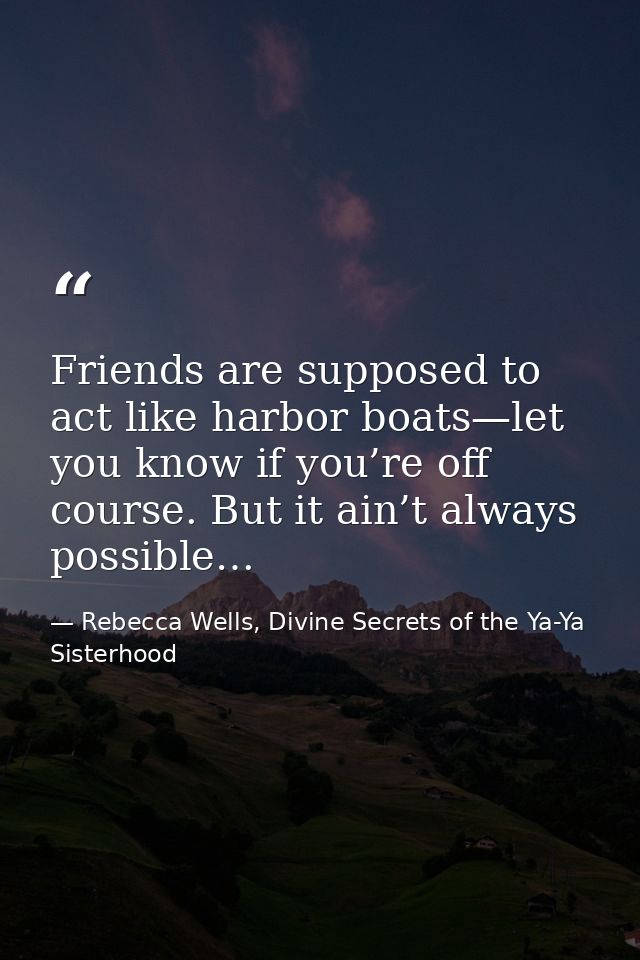 Friends are supposed to act like harbor boats—let you know if you’re off course. But it ain’t always possible… — Rebecca Wells, Divine Secrets of the Ya-Ya Sisterhood