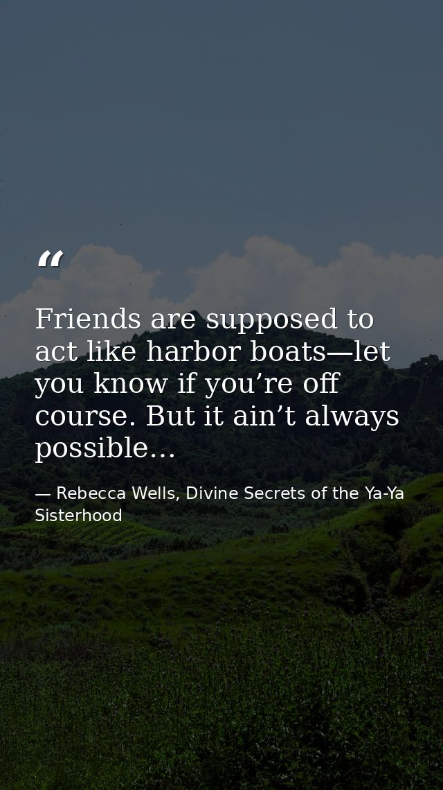 Friends are supposed to act like harbor boats—let you know if you’re off course. But it ain’t always possible… — Rebecca Wells, Divine Secrets of the Ya-Ya Sisterhood