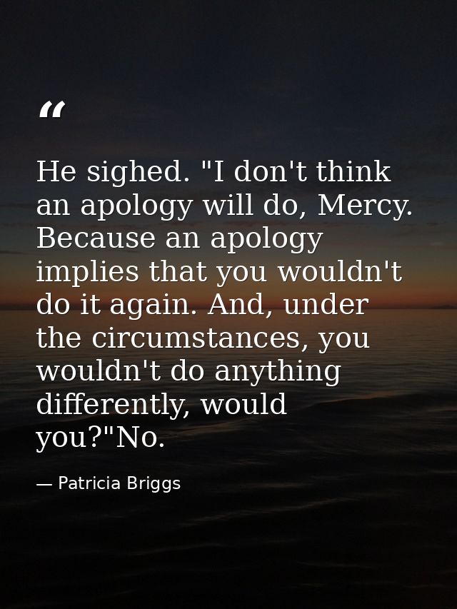 He sighed. "I don't think an apology will do, Mercy. Because an apology implies that you wouldn't do it again. And, unde — Patricia Briggs