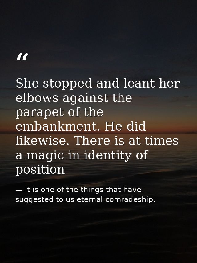She stopped and leant her elbows against the parapet of the embankment. He did likewise. There is at times a magic in id — it is one of the things that have suggested to us eternal comradeship.