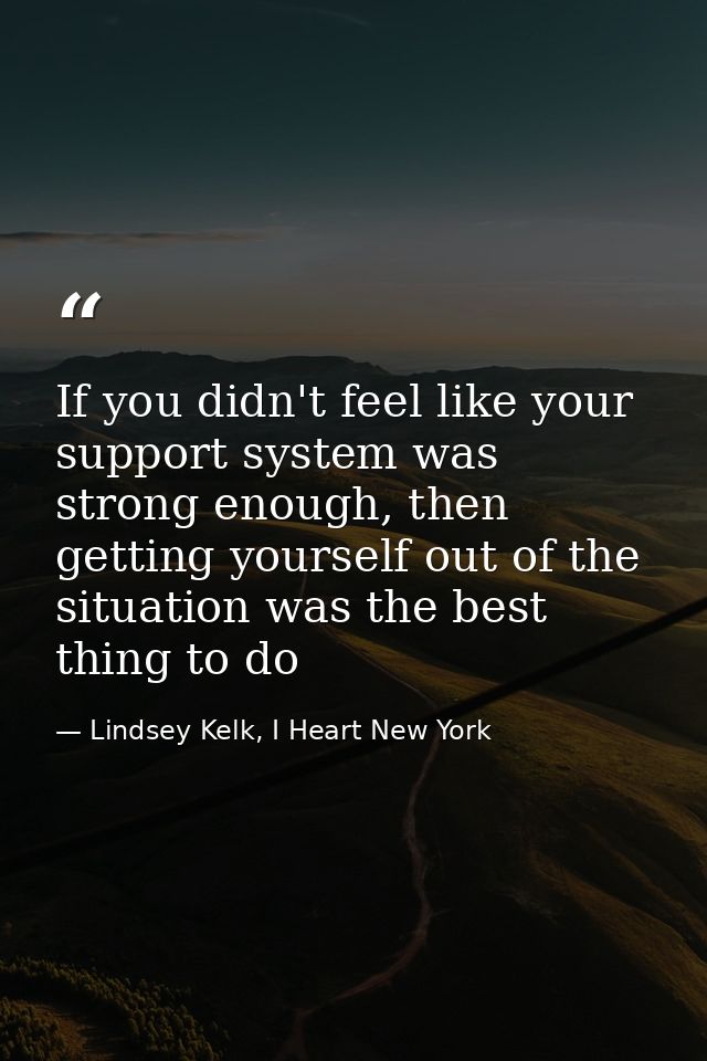 If you didn't feel like your support system was strong enough, then getting yourself out of the situation was the best t — Lindsey Kelk, I Heart New York