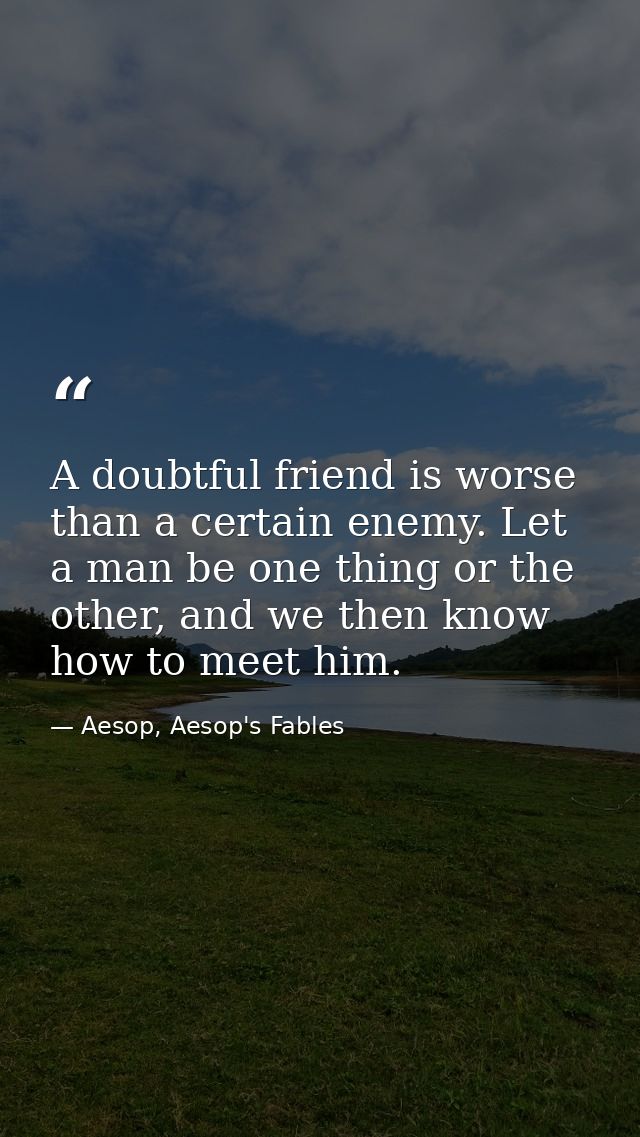 A doubtful friend is worse than a certain enemy. Let a man be one thing or the other, and we then know how to meet him. — Aesop, Aesop's Fables