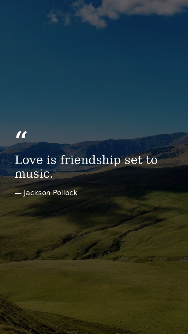Love is friendship set to music. — Jackson Pollock