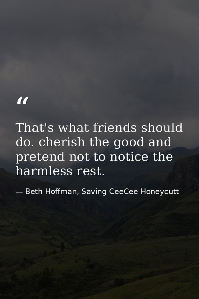 That's what friends should do. cherish the good and pretend not to notice the harmless rest. — Beth Hoffman, Saving CeeCee Honeycutt
