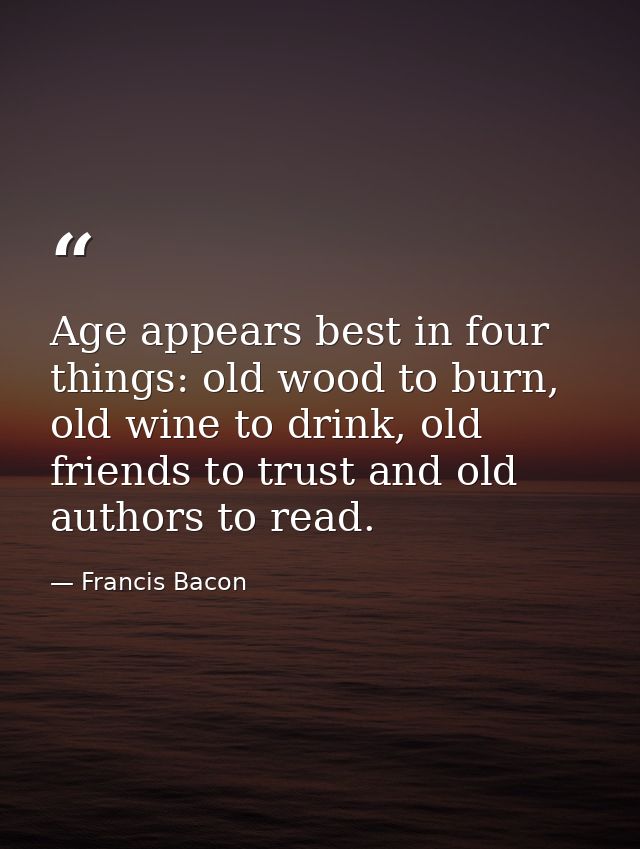 Age appears best in four things: old wood to burn, old wine to drink, old friends to trust and old authors to read. — Francis Bacon