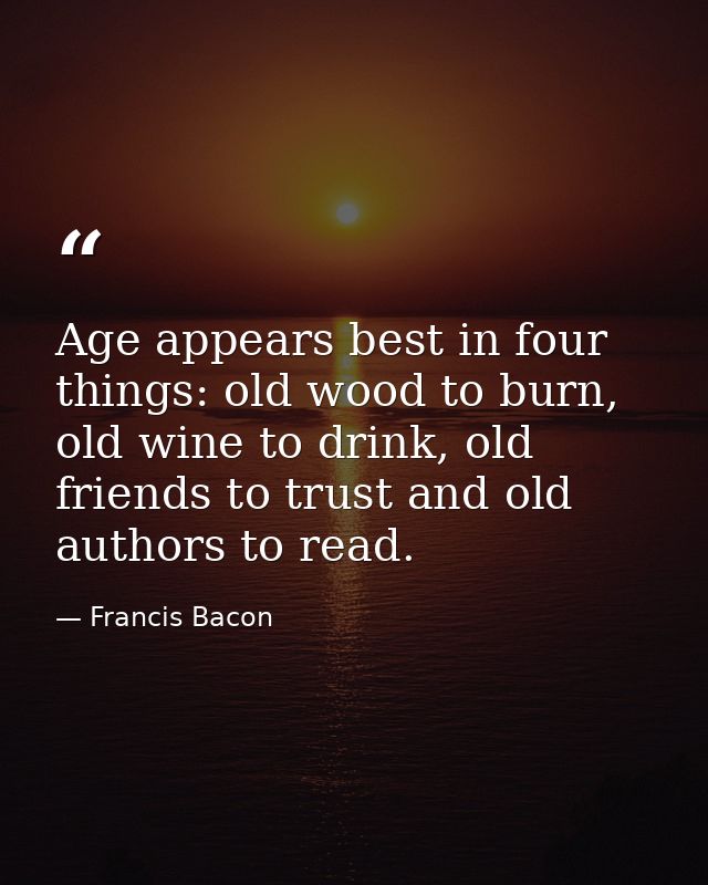 Age appears best in four things: old wood to burn, old wine to drink, old friends to trust and old authors to read. — Francis Bacon