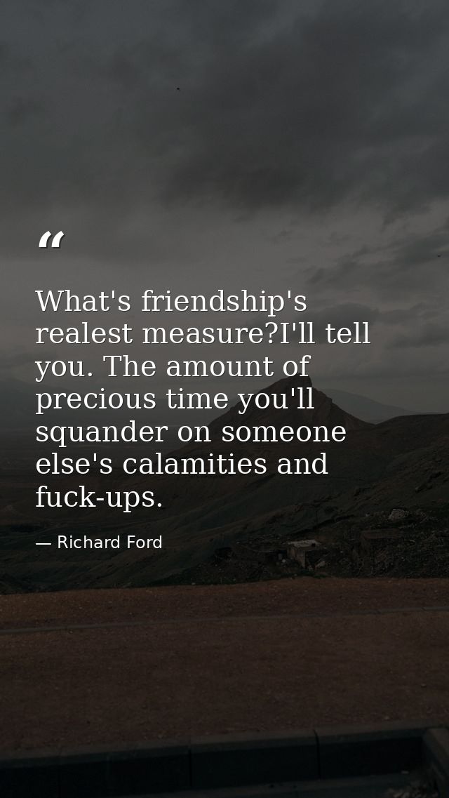 What's friendship's realest measure?I'll tell you. The amount of precious time you'll squander on someone else's calamit — Richard Ford