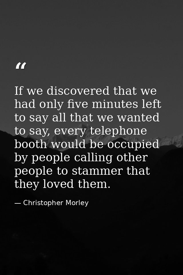 If we discovered that we had only five minutes left to say all that we wanted to say, every telephone booth would be occ — Christopher Morley